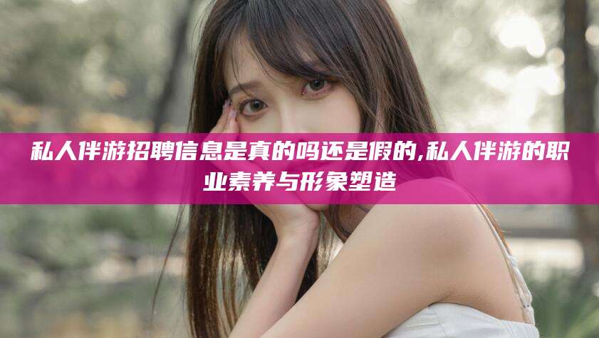 伊川私人伴游招聘信息是真的吗还是假的,私人伴游的职业素养与形象塑造