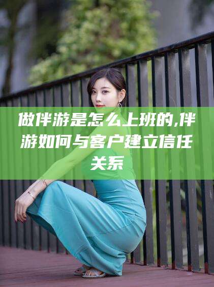 伊川做伴游是怎么上班的,伴游如何与客户建立信任关系