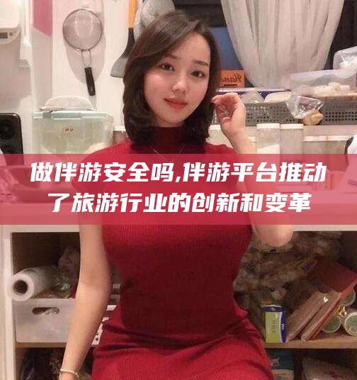 伊川做伴游安全吗,伴游平台推动了旅游行业的创新和变革