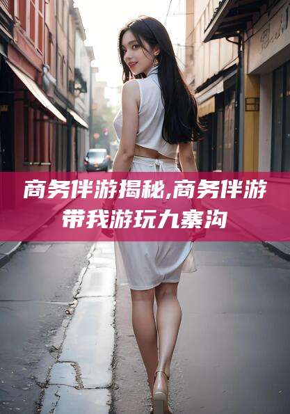 伊川商务伴游揭秘,商务伴游带我游玩九寨沟