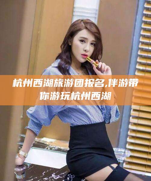 伊川杭州西湖旅游团报名,伴游带你游玩杭州西湖