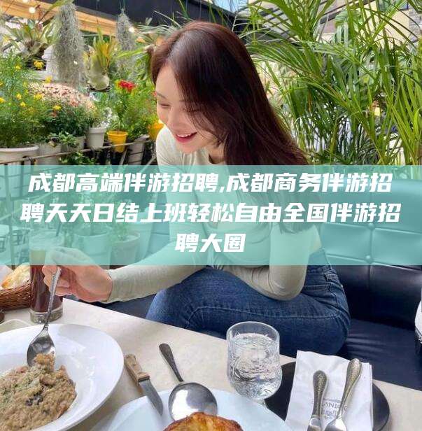 伊川成都高端伴游招聘,成都商务伴游招聘天天日结上班轻松自由全国伴游招聘大圈