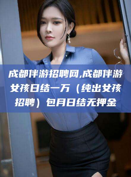 伊川成都伴游招聘网,成都伴游女孩日结一万（纯出女孩招聘）包月日结无押金