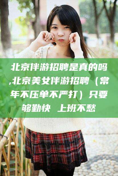 伊川北京伴游招聘是真的吗,北京美女伴游招聘（常年不压单不严打）只要够勤快 上班不愁