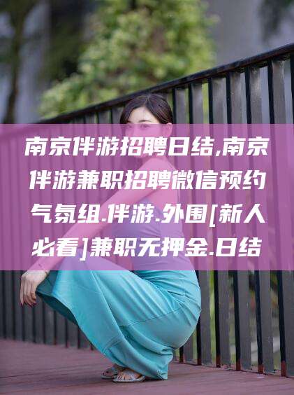 伊川南京伴游招聘日结,南京伴游兼职招聘微信预约气氛组.伴游.外围[新人必看]兼职无押金.日结