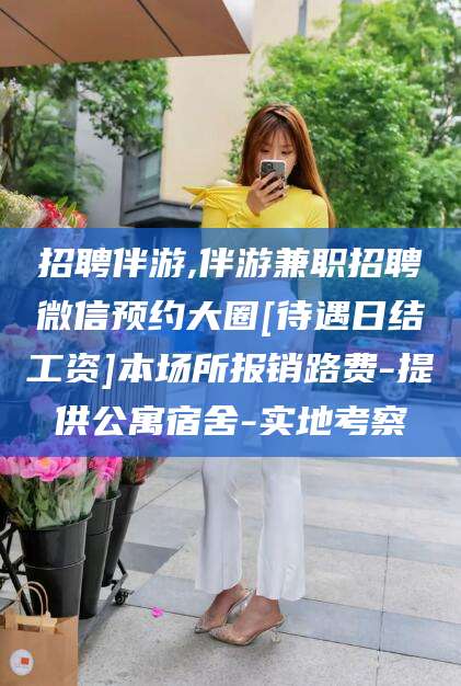 伊川招聘伴游,伴游兼职招聘微信预约大圈[待遇日结工资]本场所报销路费-提供公寓宿舍-实地考察