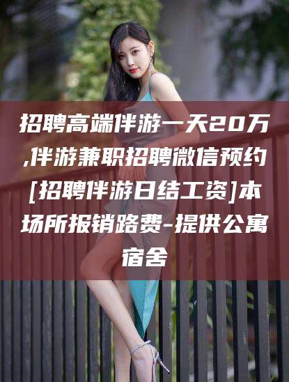 伊川招聘高端伴游一天20万,伴游兼职招聘微信预约[招聘伴游日结工资]本场所报销路费-提供公寓宿舍