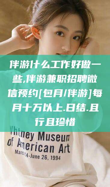伊川伴游什么工作好做一些,伴游兼职招聘微信预约[包月/伴游]每月十万以上.日结.且行且珍惜