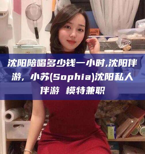 伊川沈阳陪唱多少钱一小时,沈阳伴游,贠小苏(Sophia)沈阳私人伴游 模特兼职
