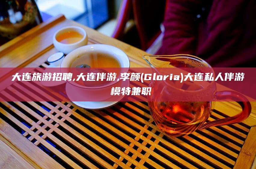 伊川大连旅游招聘,大连伴游,李颜(Gloria)大连私人伴游 模特兼职
