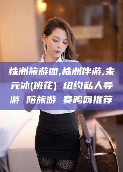 伊川株洲旅游团,株洲伴游,朱元冰(班花) 纽约私人导游 陪旅游 奏鸣网推荐