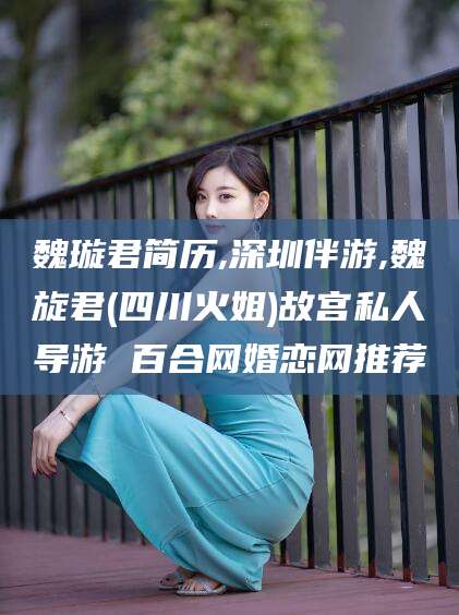 伊川魏璇君简历,深圳伴游,魏旋君(四川火姐)故宫私人导游 百合网婚恋网推荐