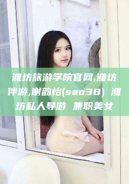 伊川潍坊旅游学院官网,潍坊伴游,谢韵怡(sao38) 潍坊私人导游 兼职美女
