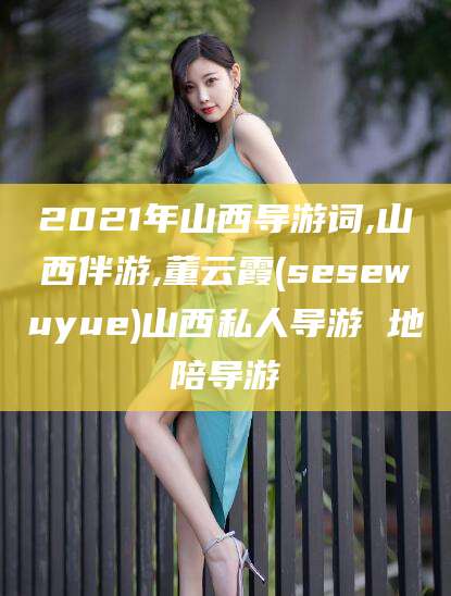 伊川2021年山西导游词,山西伴游,董云霞(sesewuyue)山西私人导游 地陪导游