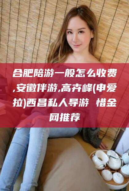 伊川合肥陪游一般怎么收费,安徽伴游,高卉峰(申爱拉)西昌私人导游 惜金网推荐