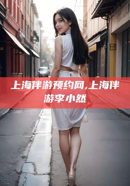 伊川上海伴游预约网,上海伴游李小然