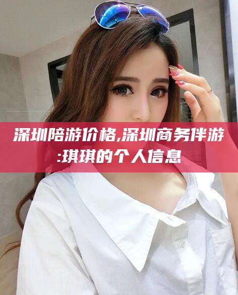 伊川深圳陪游价格,深圳商务伴游:琪琪的个人信息
