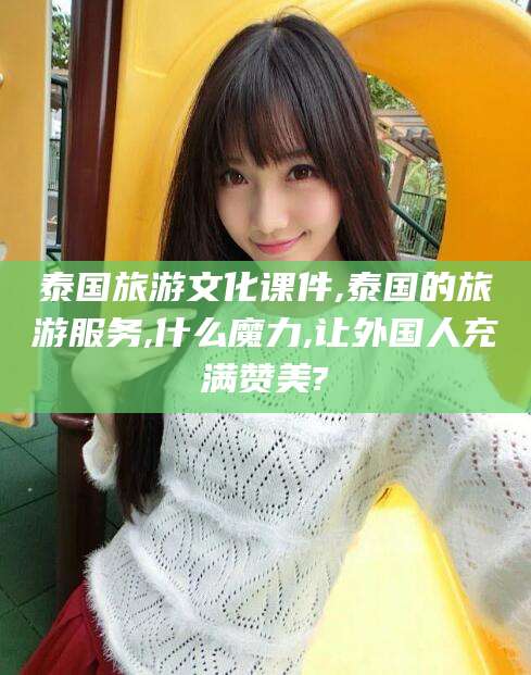 伊川泰国旅游文化课件,泰国的旅游服务,什么魔力,让外国人充满赞美?