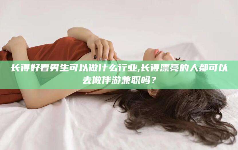 伊川长得好看男生可以做什么行业,长得漂亮的人都可以去做伴游兼职吗？