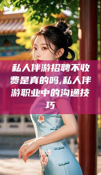 伊川私人伴游招聘不收费是真的吗,私人伴游职业中的沟通技巧