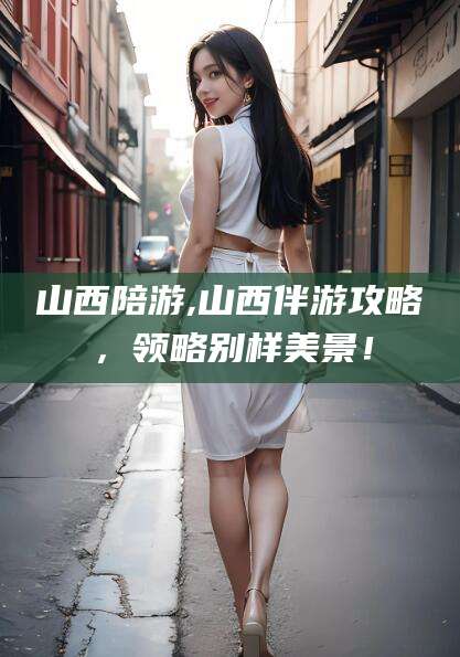 伊川山西陪游,山西伴游攻略，领略别样美景！