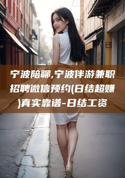 伊川宁波陪聊,宁波伴游兼职招聘微信预约(日结超赚)真实靠谱-日结工资