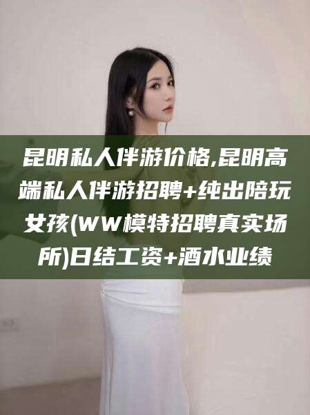 伊川昆明私人伴游价格,昆明高端私人伴游招聘+纯出陪玩女孩(WW模特招聘真实场所)日结工资+酒水业绩