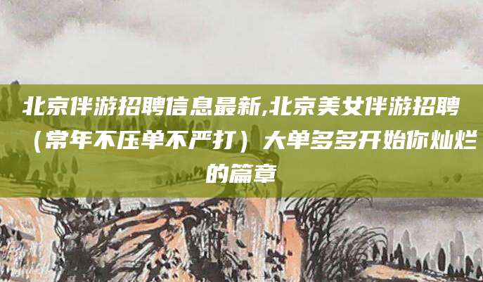 伊川北京伴游招聘信息最新,北京美女伴游招聘（常年不压单不严打）大单多多开始你灿烂的篇章
