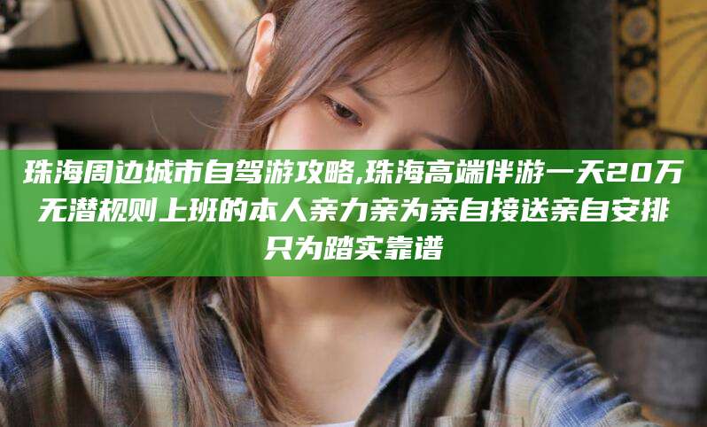 伊川珠海周边城市自驾游攻略,珠海高端伴游一天20万无潜规则上班的本人亲力亲为亲自接送亲自安排只为踏实靠谱