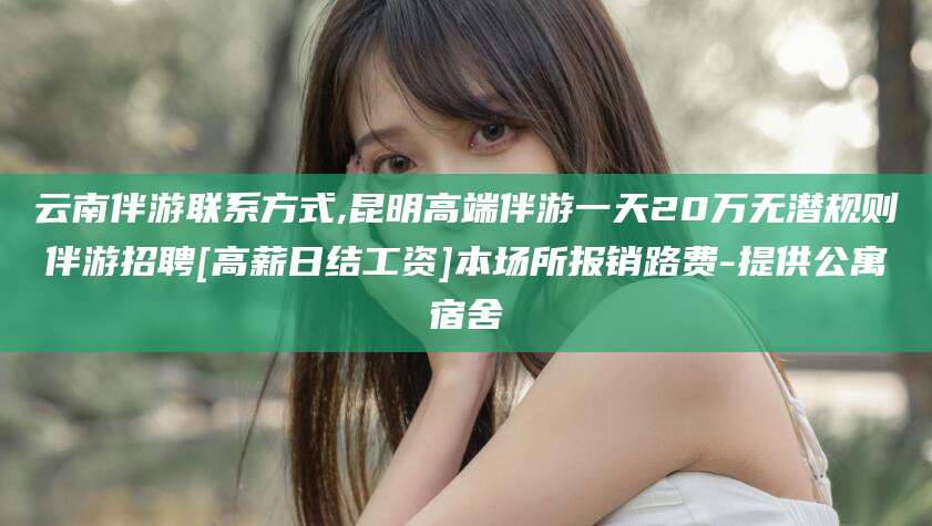 伊川云南伴游联系方式,昆明高端伴游一天20万无潜规则伴游招聘[高薪日结工资]本场所报销路费-提供公寓宿舍