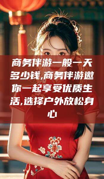 伊川商务伴游一般一天多少钱,商务伴游邀你一起享受优质生活,选择户外放松身心