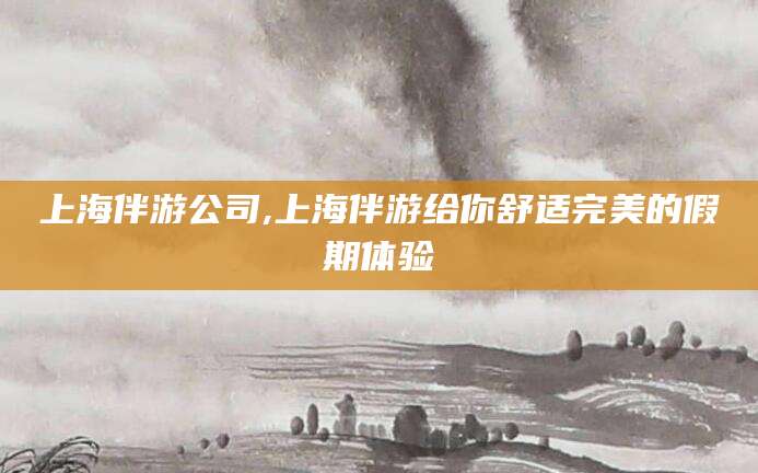 伊川上海伴游公司,上海伴游给你舒适完美的假期体验