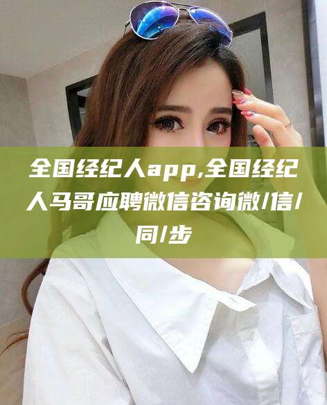 伊川全国经纪人app,全国经纪人马哥应聘微信咨询微/信/同/步