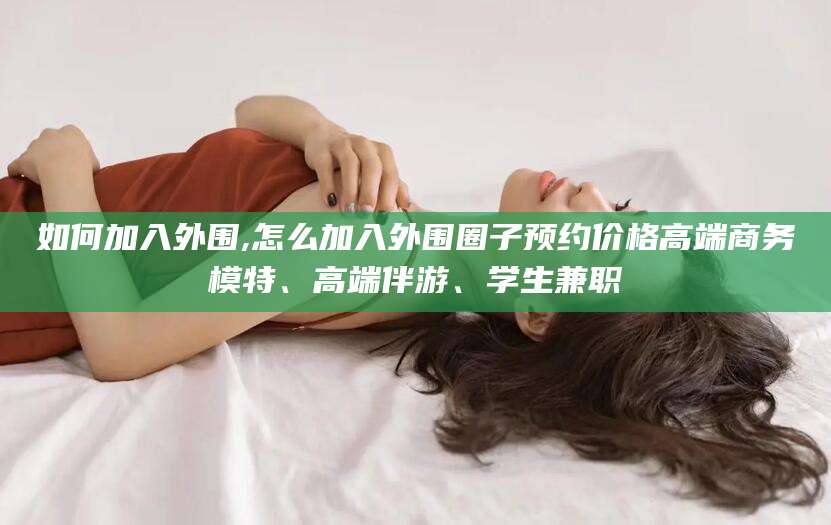 伊川如何加入外围,怎么加入外围圈子预约价格高端商务模特、高端伴游、学生兼职