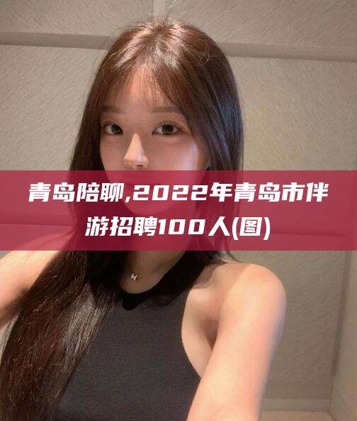 伊川青岛陪聊,2022年青岛市伴游招聘100人(图)