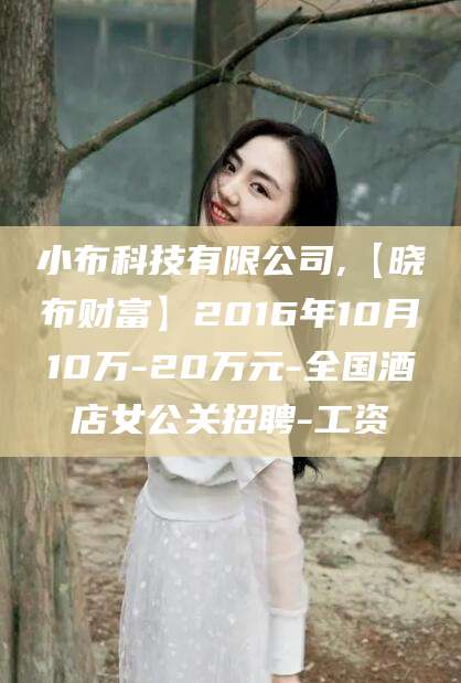 伊川小布科技有限公司,【晓布财富】2016年10月10万-20万元-全国酒店女公关招聘-工资