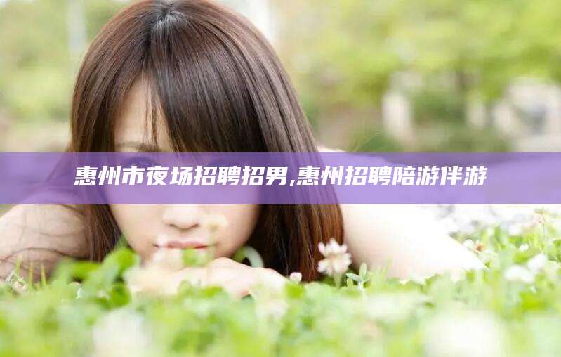 伊川惠州市夜场招聘招男,惠州招聘陪游伴游