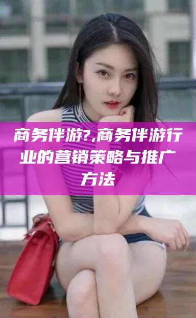 伊川商务伴游?,商务伴游行业的营销策略与推广方法