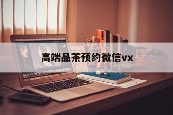 伊川关于高端品茶预约微信vx的信息