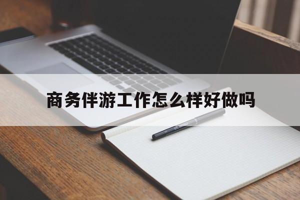 伊川商务伴游工作怎么样好做吗知乎最新资讯（谁能告诉我哪里有伊川商务伴游工作怎么样好做吗？）